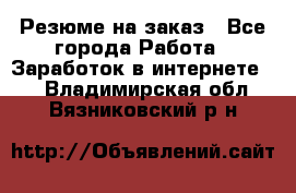 Резюме на заказ - Все города Работа » Заработок в интернете   . Владимирская обл.,Вязниковский р-н